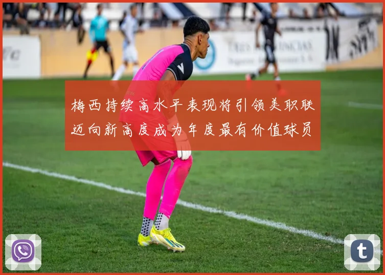 梅西持续高水平表现将引领美职联迈向新高度成为年度最有价值球员