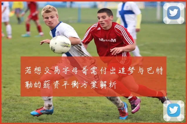 若想交易字母哥需付出追梦与巴特勒的薪资平衡方案解析