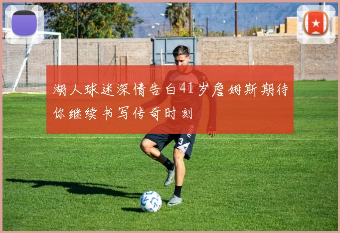 湖人球迷深情告白41岁詹姆斯期待你继续书写传奇时刻