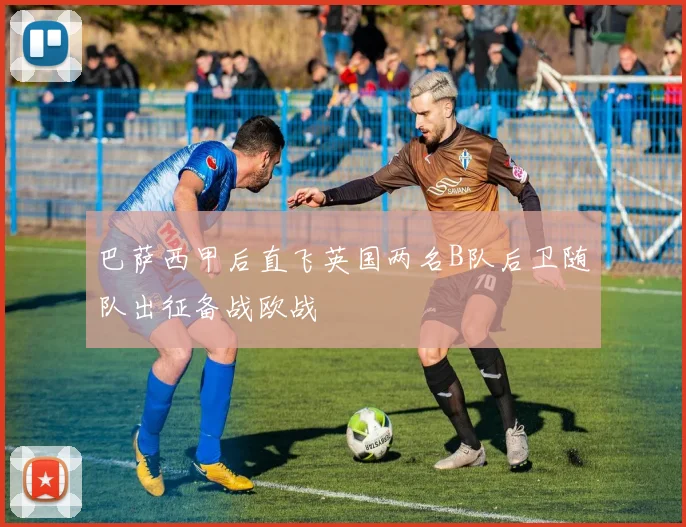 巴萨西甲后直飞英国两名B队后卫随队出征备战欧战