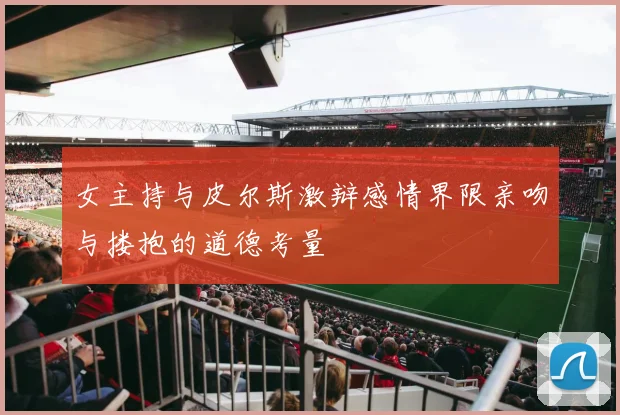 女主持与皮尔斯激辩感情界限亲吻与搂抱的道德考量