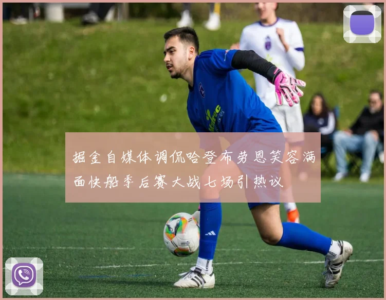 掘金自媒体调侃哈登布劳恩笑容满面快船季后赛大战七场引热议