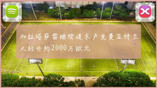 加拉塔萨雷继续追求卢克曼亚特兰大标价约2000万欧元
