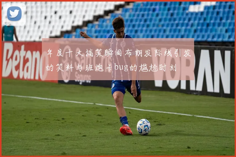 年度十大搞笑瞬间布朗发际线引发的笑料与班炮卡bug的尴尬时刻