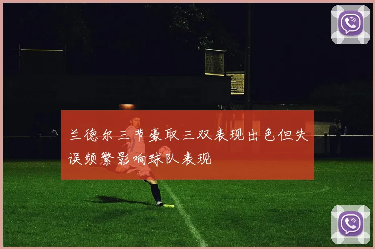 兰德尔三节豪取三双表现出色但失误频繁影响球队表现