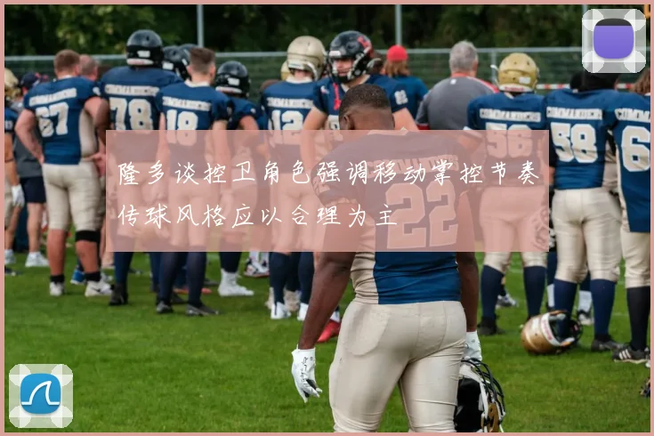 隆多谈控卫角色强调移动掌控节奏传球风格应以合理为主