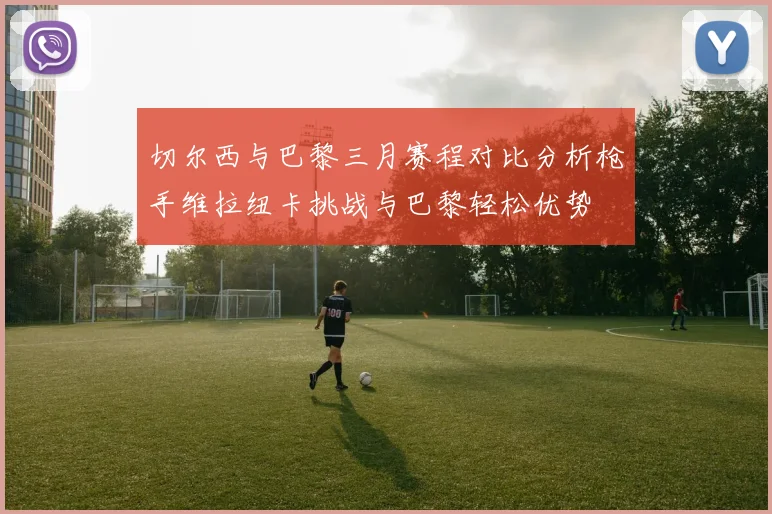 切尔西与巴黎三月赛程对比分析枪手维拉纽卡挑战与巴黎轻松优势
