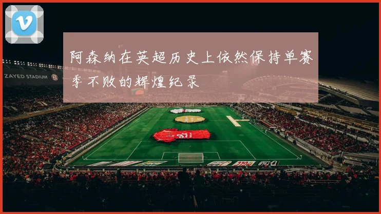 阿森纳在英超历史上依然保持单赛季不败的辉煌纪录
