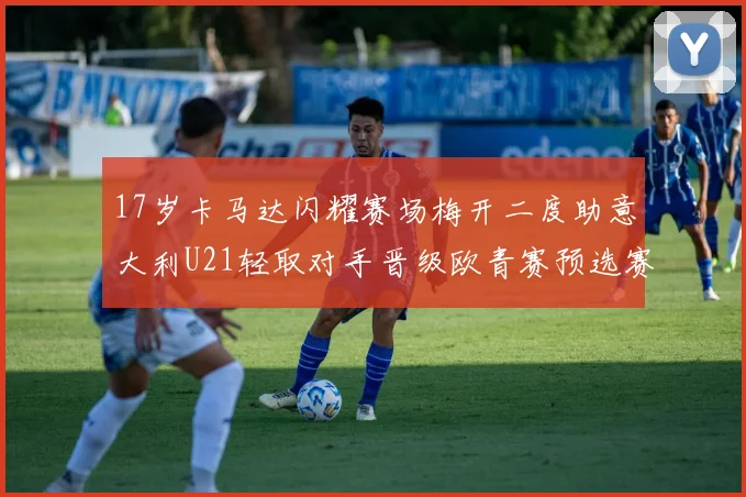17岁卡马达闪耀赛场梅开二度助意大利U21轻取对手晋级欧青赛预选赛