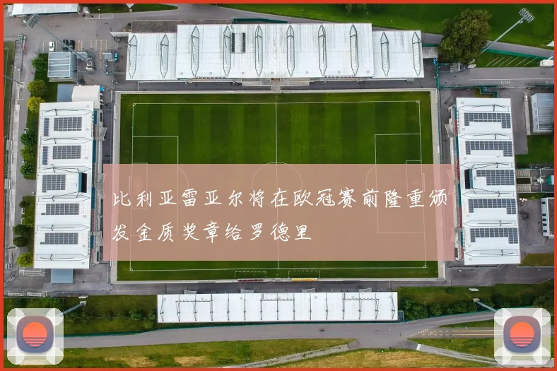 比利亚雷亚尔将在欧冠赛前隆重颁发金质奖章给罗德里