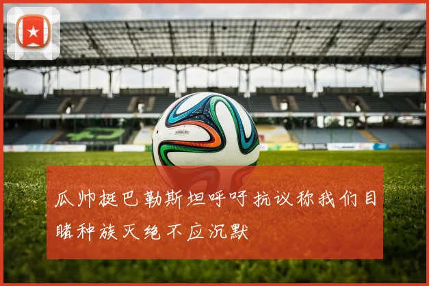 瓜帅挺巴勒斯坦呼吁抗议称我们目睹种族灭绝不应沉默
