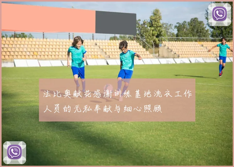 法比奥献花感谢训练基地洗衣工作人员的无私奉献与细心照顾