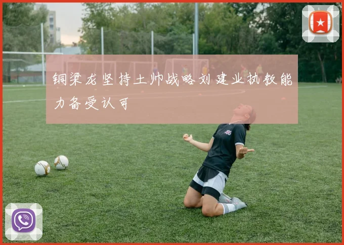 铜梁龙坚持土帅战略刘建业执教能力备受认可