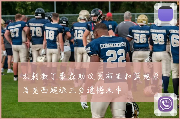 太刺激了泰森助攻莫布里扣篮绝杀马克西超远三分遗憾未中