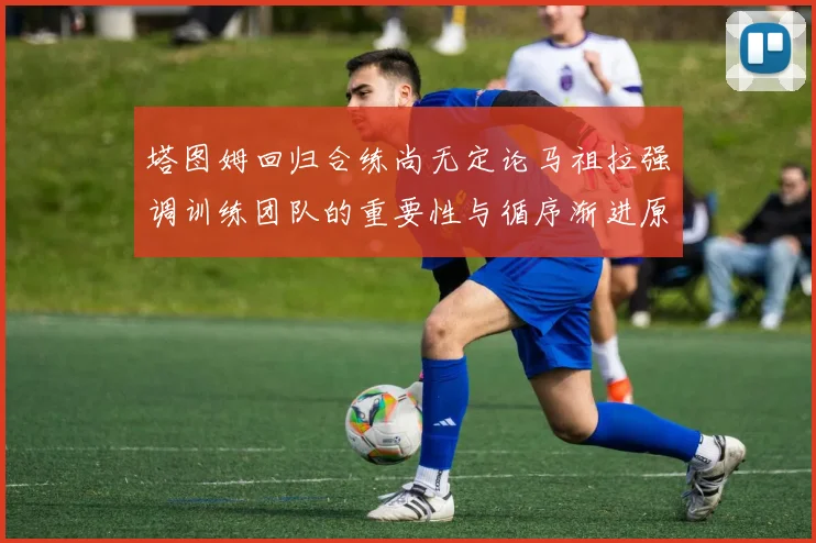 塔图姆回归合练尚无定论马祖拉强调训练团队的重要性与循序渐进原则