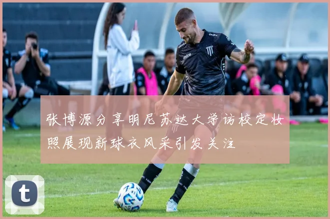 张博源分享明尼苏达大学访校定妆照展现新球衣风采引发关注