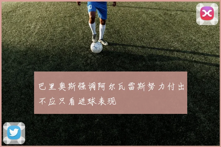 巴里奥斯强调阿尔瓦雷斯努力付出不应只看进球表现