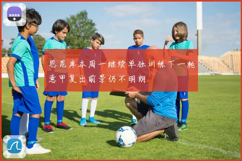 恩昆库本周一继续单独训练下一轮意甲复出前景仍不明朗