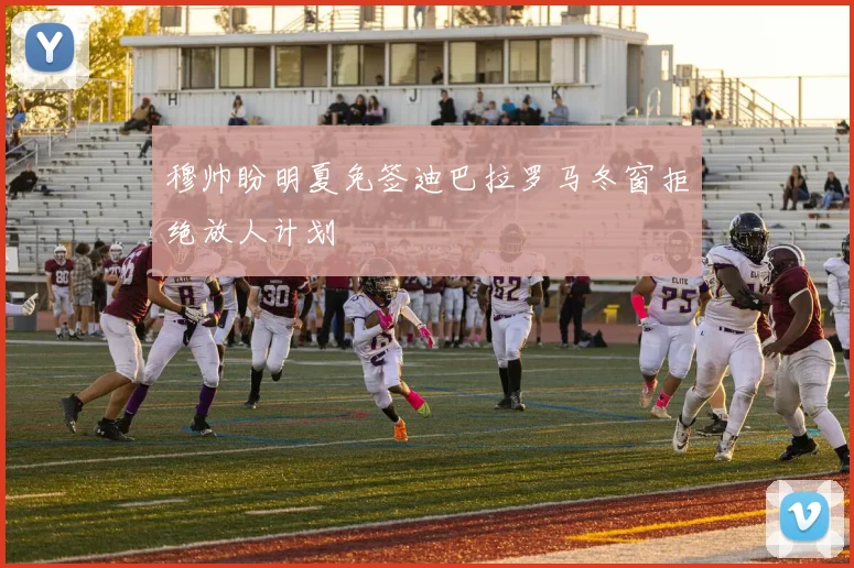 穆帅盼明夏免签迪巴拉罗马冬窗拒绝放人计划