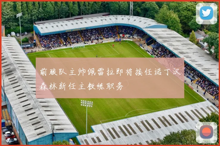 前狼队主帅佩雷拉即将接任诺丁汉森林新任主教练职务