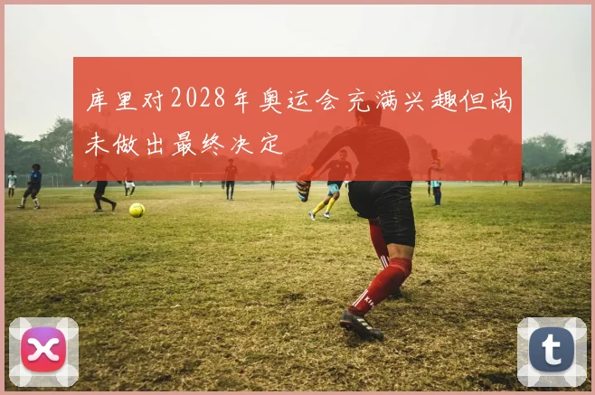 库里对2028年奥运会充满兴趣但尚未做出最终决定