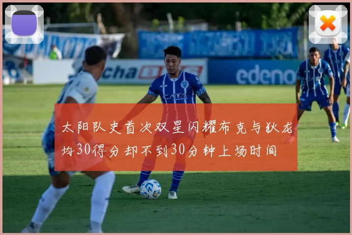 太阳队史首次双星闪耀布克与狄龙均30得分却不到30分钟上场时间