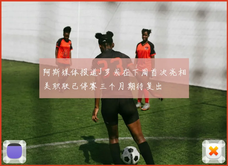 阿斯媒体报道J罗或在下周首次亮相美职联已停赛三个月期待复出