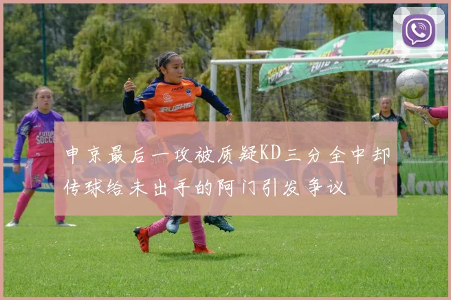 申京最后一攻被质疑KD三分全中却传球给未出手的阿门引发争议