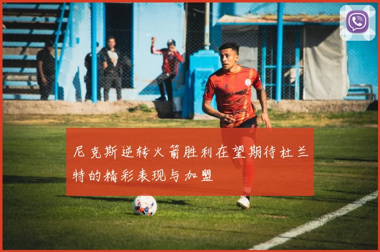 尼克斯逆转火箭胜利在望期待杜兰特的精彩表现与加盟