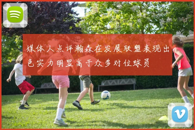 媒体人点评瀚森在发展联盟表现出色实力明显高于众多对位球员