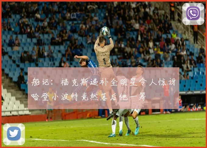 船记：福克斯递补全明星令人惊讶哈登小波特竟然落后他一筹