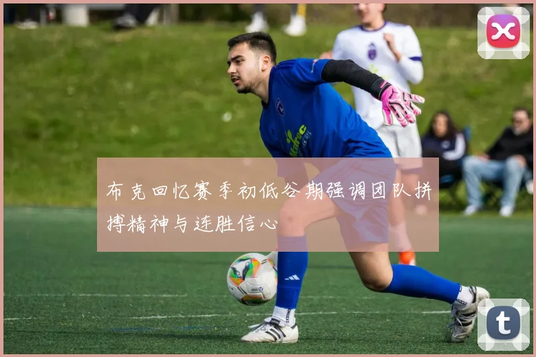 布克回忆赛季初低谷期强调团队拼搏精神与连胜信心