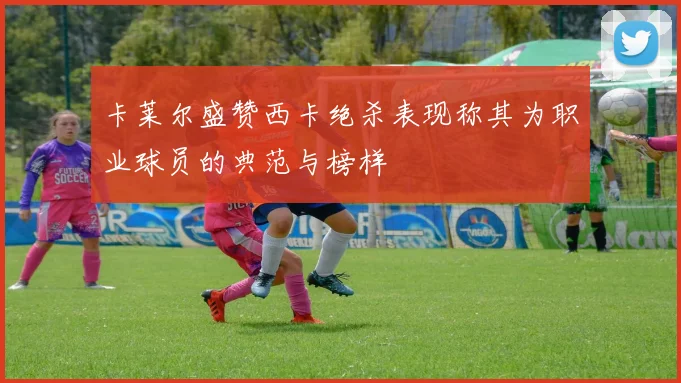 卡莱尔盛赞西卡绝杀表现称其为职业球员的典范与榜样