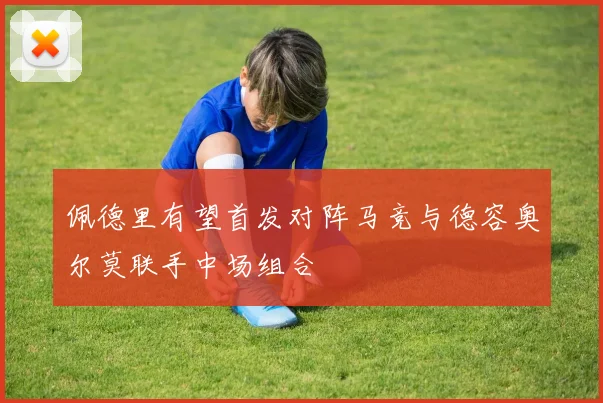 佩德里有望首发对阵马竞与德容奥尔莫联手中场组合