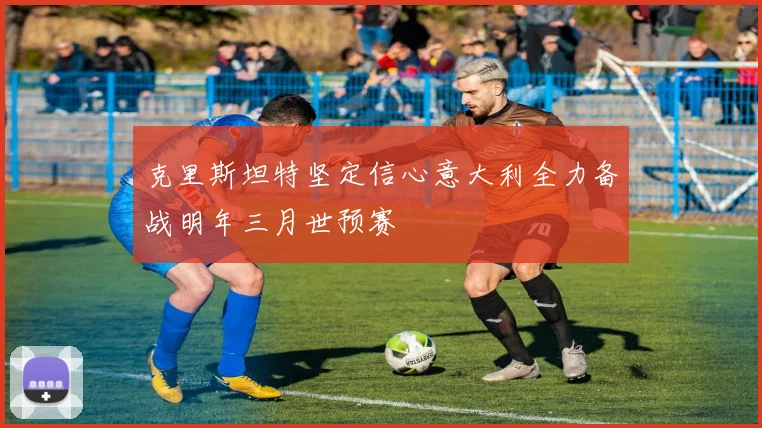 克里斯坦特坚定信心意大利全力备战明年三月世预赛