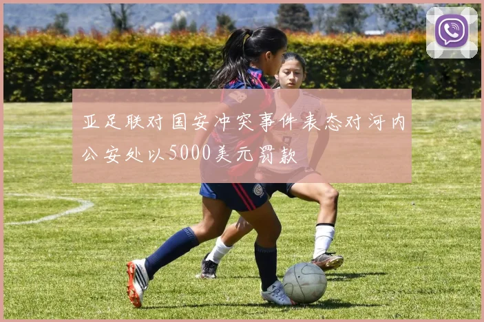 亚足联对国安冲突事件表态对河内公安处以5000美元罚款