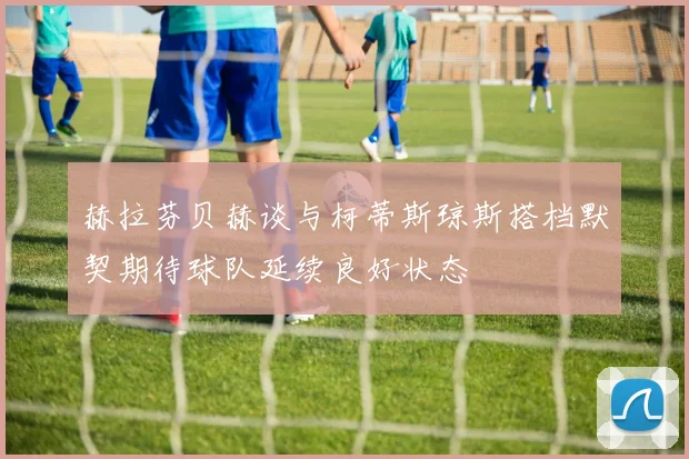 赫拉芬贝赫谈与柯蒂斯琼斯搭档默契期待球队延续良好状态