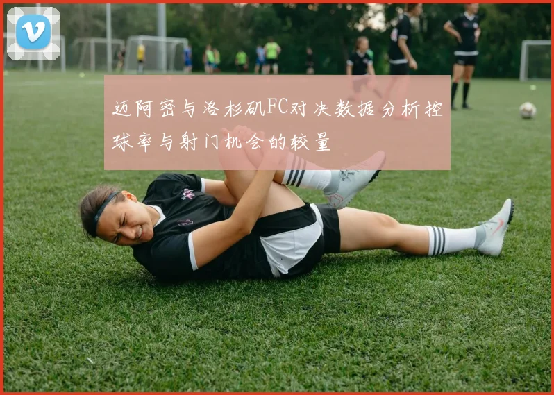 迈阿密与洛杉矶FC对决数据分析控球率与射门机会的较量