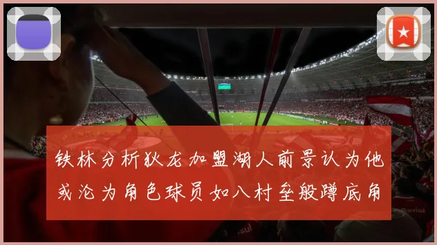铁林分析狄龙加盟湖人前景认为他或沦为角色球员如八村垒般蹲底角