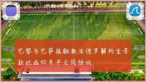 巴黎与巴萨接触激活德罗解约金条款达成四年半合同协议