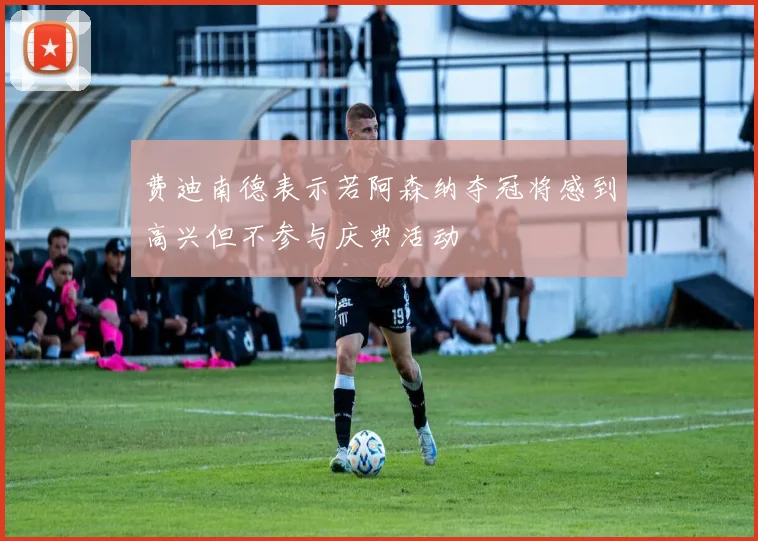 费迪南德表示若阿森纳夺冠将感到高兴但不参与庆典活动