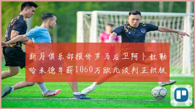 新月俱乐部报价罗马后卫阿卜杜勒哈米德年薪1060万欧元谈判正积极进行中