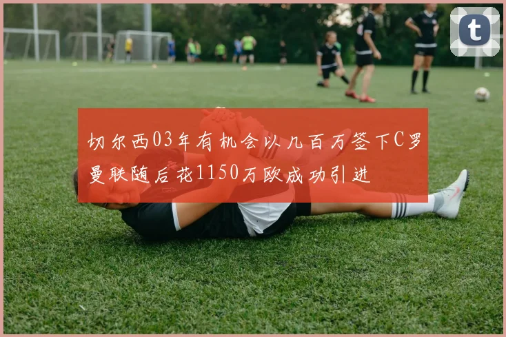 切尔西03年有机会以几百万签下C罗曼联随后花1150万欧成功引进