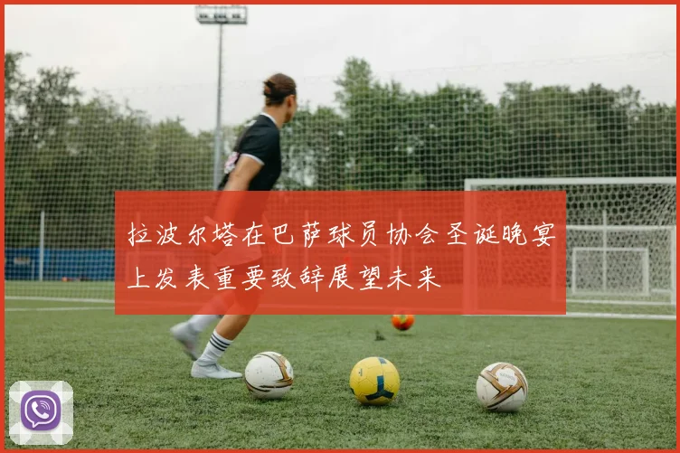 拉波尔塔在巴萨球员协会圣诞晚宴上发表重要致辞展望未来