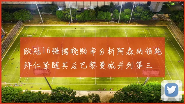 欧冠16强揭晓赔率分析阿森纳领跑拜仁紧随其后巴黎曼城并列第三