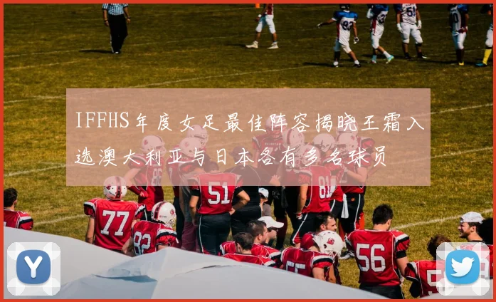 IFFHS年度女足最佳阵容揭晓王霜入选澳大利亚与日本各有多名球员