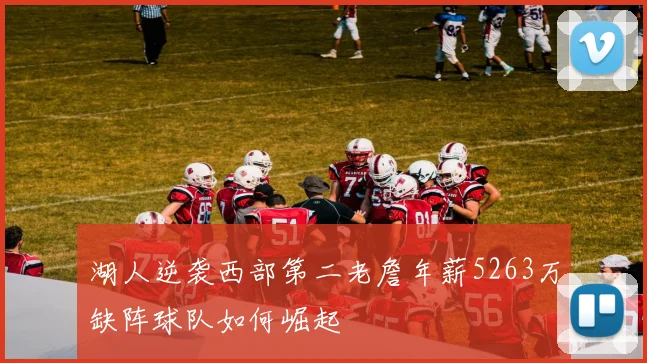 湖人逆袭西部第二老詹年薪5263万缺阵球队如何崛起