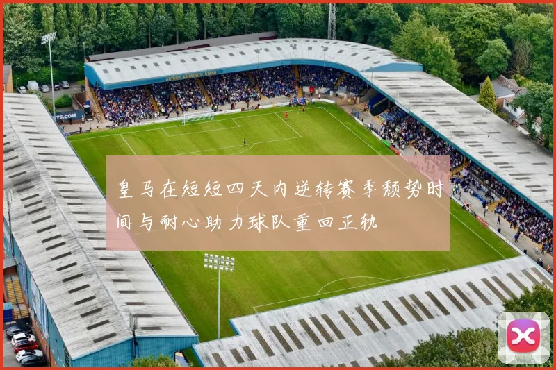 皇马在短短四天内逆转赛季颓势时间与耐心助力球队重回正轨