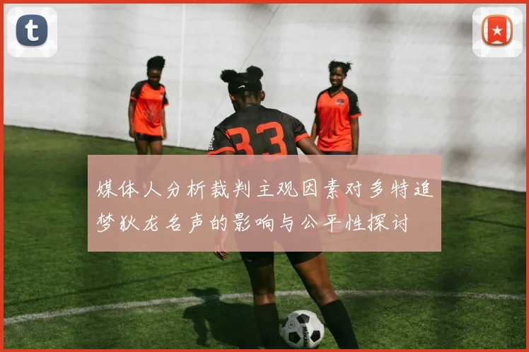 媒体人分析裁判主观因素对多特追梦狄龙名声的影响与公平性探讨