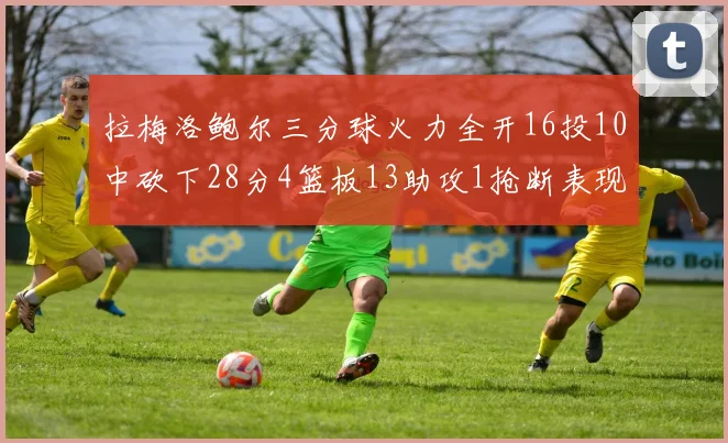 拉梅洛鲍尔三分球火力全开16投10中砍下28分4篮板13助攻1抢断表现惊艳